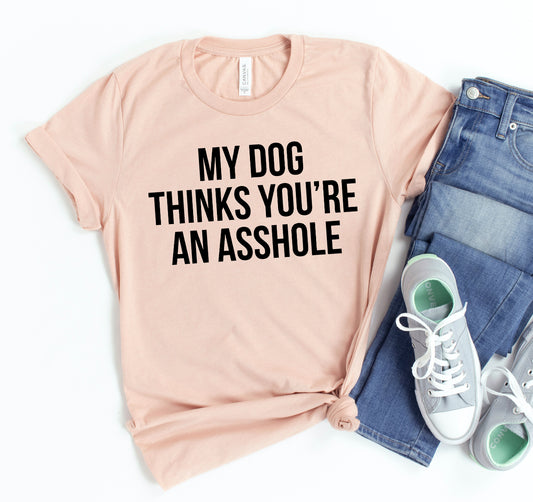My Dog Thinks You're An Asshole T-shirt